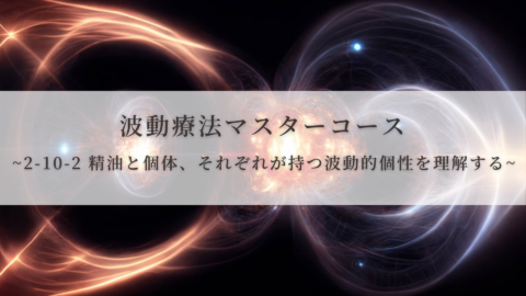 【波動療法マスターコース】2-10-2 精油と個体、それぞれが持つ波動的個性を理解する（全受講生用 振替/再受講）