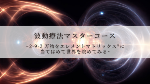 【波動療法マスターコース】2-9-2 万物をエレメントマトリックス®︎に 当てはめて世界を眺めてみる（全受講生用 振替/再受講）