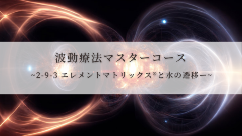 【波動療法マスターコース】2-9-3 エレメントマトリックス®と水の遷移（全受講生用 振替/再受講）