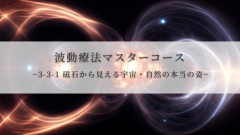 【波動療法マスターコース】3-3-1 磁石から見える宇宙・自然の本当の姿（全受講生用 振替/再受講）